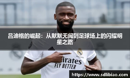 吕迪格的崛起：从默默无闻到足球场上的闪耀明星之路