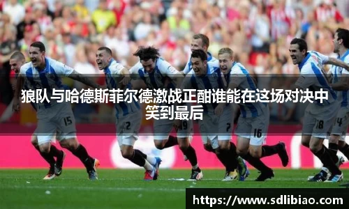 狼队与哈德斯菲尔德激战正酣谁能在这场对决中笑到最后