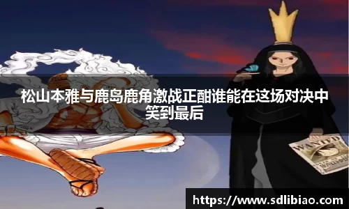 松山本雅与鹿岛鹿角激战正酣谁能在这场对决中笑到最后