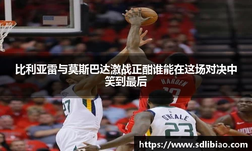 比利亚雷与莫斯巴达激战正酣谁能在这场对决中笑到最后