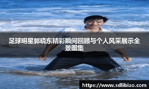 足球明星郭晓东精彩瞬间回顾与个人风采展示全景图集