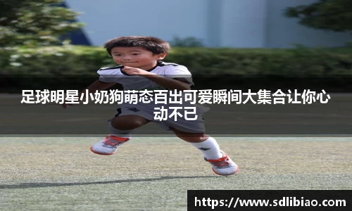 足球明星小奶狗萌态百出可爱瞬间大集合让你心动不已