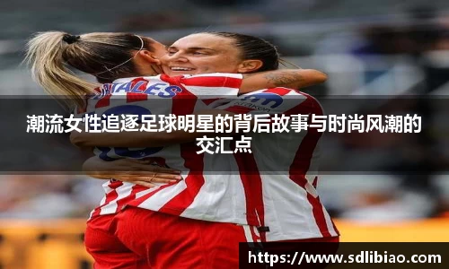 潮流女性追逐足球明星的背后故事与时尚风潮的交汇点