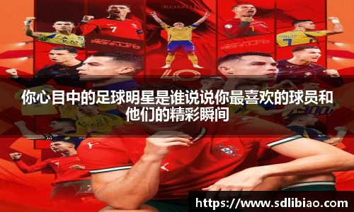 你心目中的足球明星是谁说说你最喜欢的球员和他们的精彩瞬间