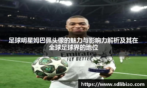 足球明星姆巴佩头像的魅力与影响力解析及其在全球足球界的地位