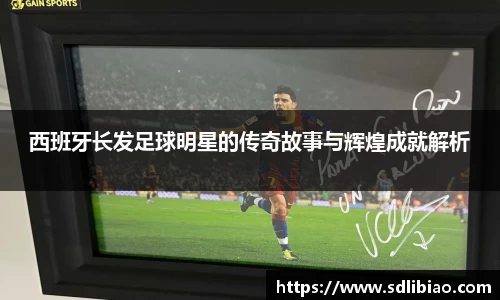 西班牙长发足球明星的传奇故事与辉煌成就解析